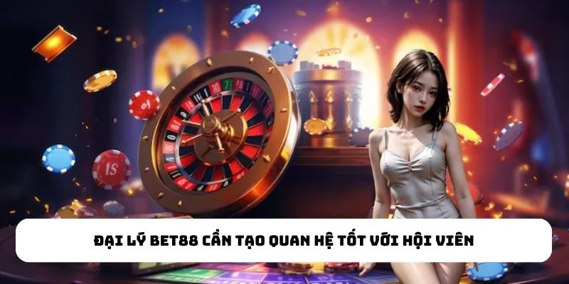 Đại lý Bet88 cần tạo quan hệ tốt với hội viên